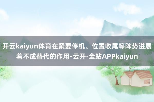 开云kaiyun体育在紧要停机、位置收尾等阵势进展着不成替代的作用-云开·全站APPkaiyun