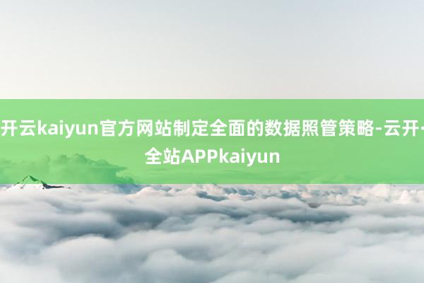 开云kaiyun官方网站制定全面的数据照管策略-云开·全站APPkaiyun