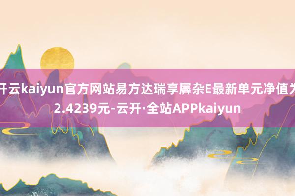 开云kaiyun官方网站易方达瑞享羼杂E最新单元净值为2.4239元-云开·全站APPkaiyun