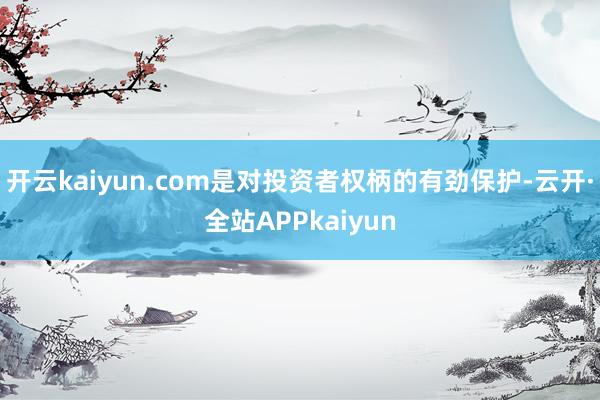 开云kaiyun.com是对投资者权柄的有劲保护-云开·全站APPkaiyun