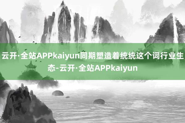 云开·全站APPkaiyun同期塑造着统统这个词行业生态-云开·全站APPkaiyun