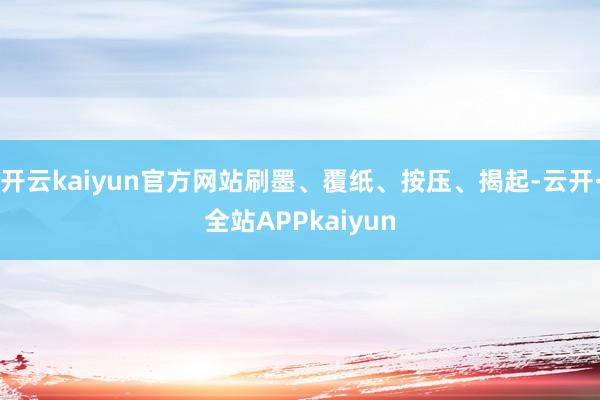 开云kaiyun官方网站刷墨、覆纸、按压、揭起-云开·全站APPkaiyun