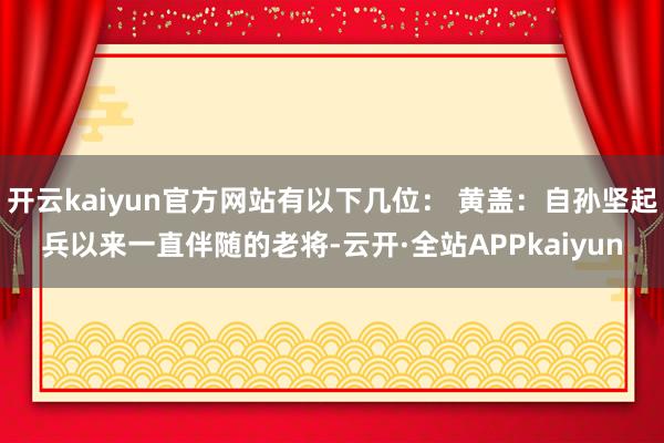 开云kaiyun官方网站有以下几位： 黄盖：自孙坚起兵以来一直伴随的老将-云开·全站APPkaiyun