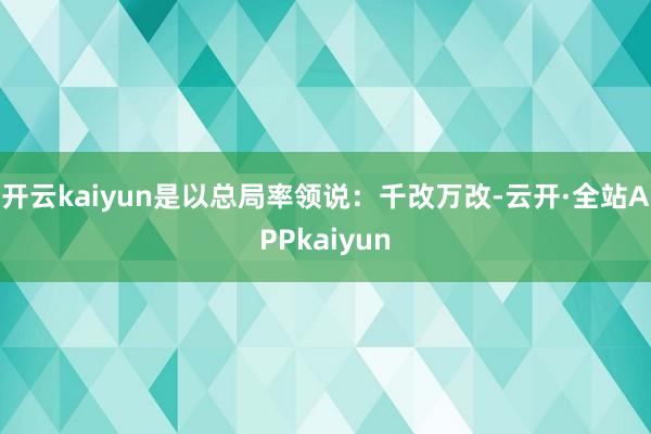 开云kaiyun是以总局率领说：千改万改-云开·全站APPkaiyun