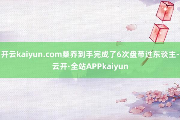 开云kaiyun.com桑乔到手完成了6次盘带过东谈主-云开·全站APPkaiyun