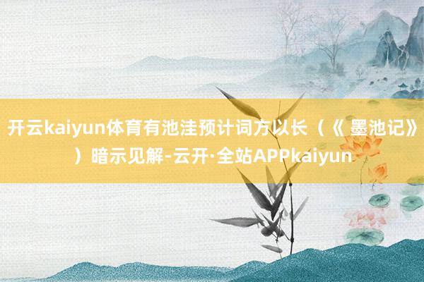 开云kaiyun体育有池洼预计词方以长（《 墨池记》）暗示见解-云开·全站APPkaiyun