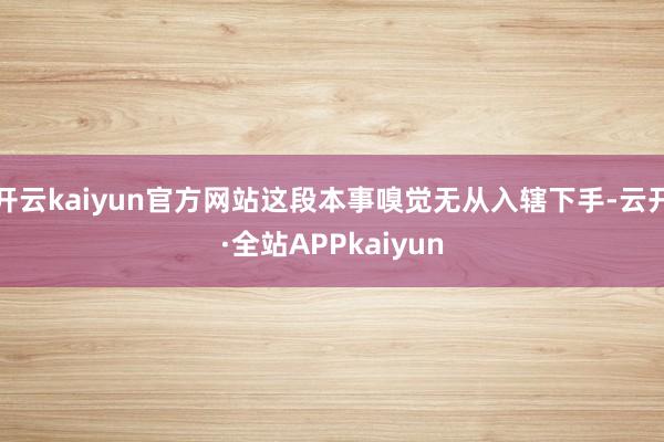 开云kaiyun官方网站这段本事嗅觉无从入辖下手-云开·全站APPkaiyun