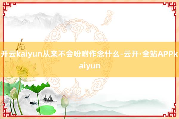 开云kaiyun从来不会吩咐作念什么-云开·全站APPkaiyun