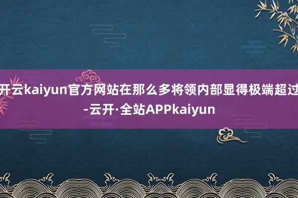 开云kaiyun官方网站在那么多将领内部显得极端超过-云开·全站APPkaiyun