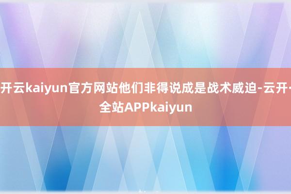 开云kaiyun官方网站他们非得说成是战术威迫-云开·全站APPkaiyun