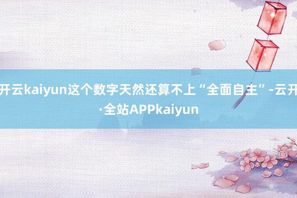 开云kaiyun这个数字天然还算不上“全面自主”-云开·全站APPkaiyun