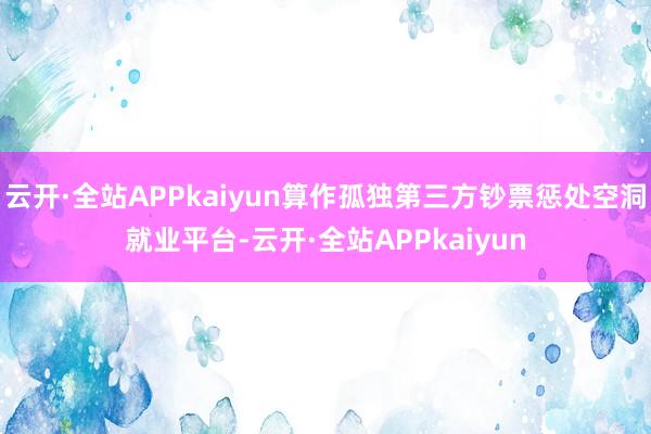 云开·全站APPkaiyun算作孤独第三方钞票惩处空洞就业平台-云开·全站APPkaiyun