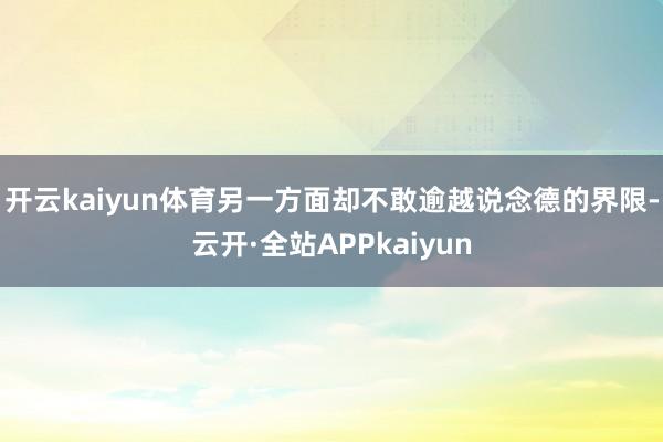 开云kaiyun体育另一方面却不敢逾越说念德的界限-云开·全站APPkaiyun