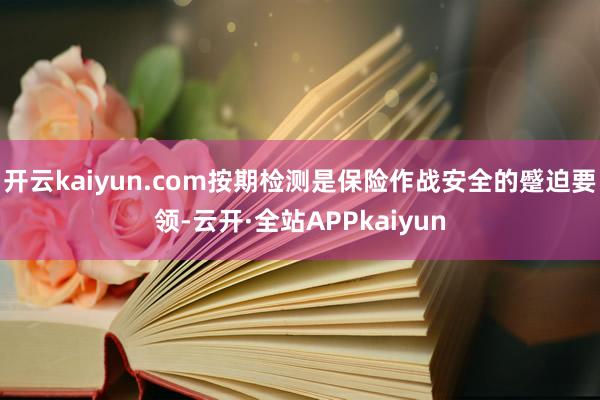 开云kaiyun.com按期检测是保险作战安全的蹙迫要领-云开·全站APPkaiyun