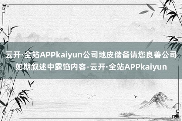 云开·全站APPkaiyun公司地皮储备请您良善公司如期叙述中露馅内容-云开·全站APPkaiyun