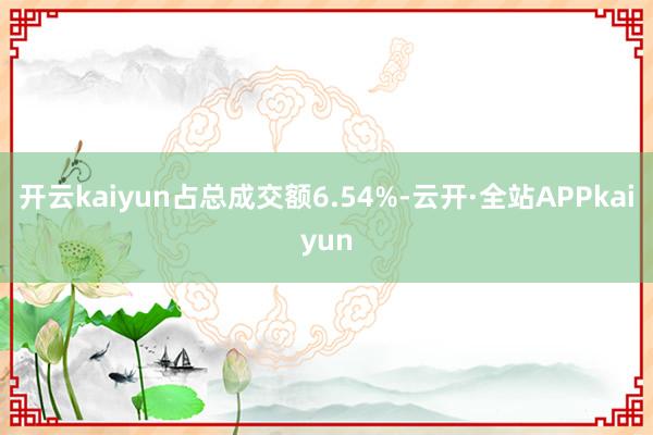 开云kaiyun占总成交额6.54%-云开·全站APPkaiyun