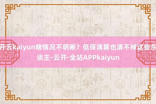 开云kaiyun啥情况不明晰？低保清算也清不掉这些东谈主-云开·全站APPkaiyun