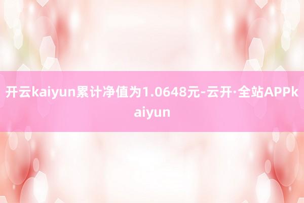 开云kaiyun累计净值为1.0648元-云开·全站APPkaiyun