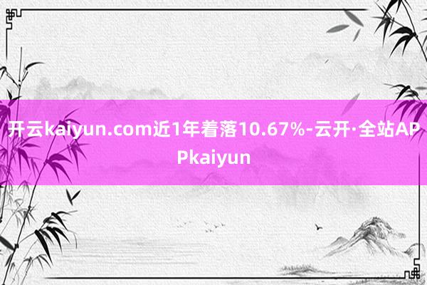 开云kaiyun.com近1年着落10.67%-云开·全站APPkaiyun