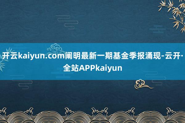 开云kaiyun.com阐明最新一期基金季报涌现-云开·全站APPkaiyun