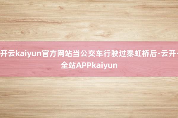 开云kaiyun官方网站当公交车行驶过秦虹桥后-云开·全站APPkaiyun