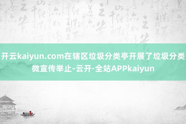 开云kaiyun.com在辖区垃圾分类亭开展了垃圾分类微宣传举止-云开·全站APPkaiyun