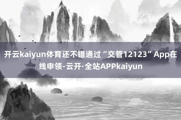 开云kaiyun体育还不错通过“交管12123”App在线申领-云开·全站APPkaiyun