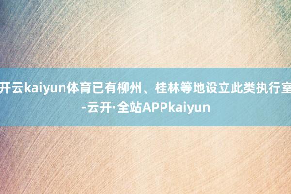 开云kaiyun体育已有柳州、桂林等地设立此类执行室-云开·全站APPkaiyun