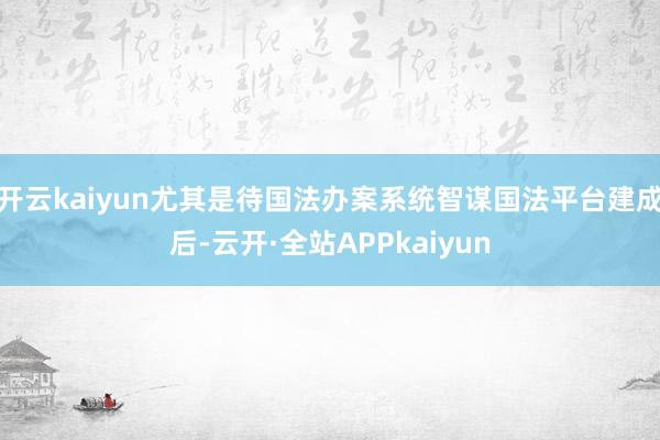 开云kaiyun尤其是待国法办案系统智谋国法平台建成后-云开·全站APPkaiyun