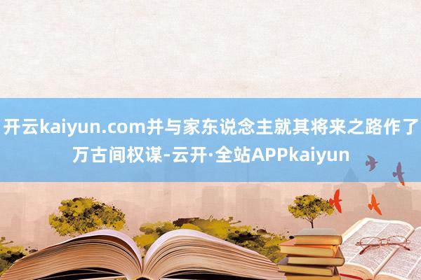 开云kaiyun.com并与家东说念主就其将来之路作了万古间权谋-云开·全站APPkaiyun