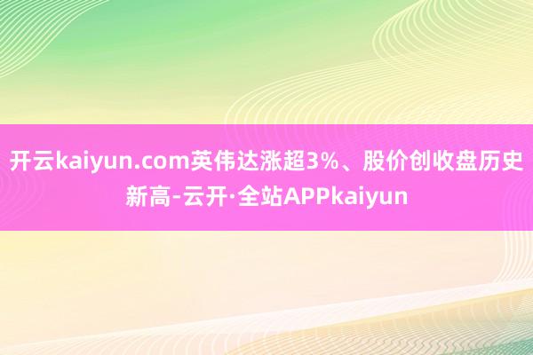 开云kaiyun.com英伟达涨超3%、股价创收盘历史新高-云开·全站APPkaiyun