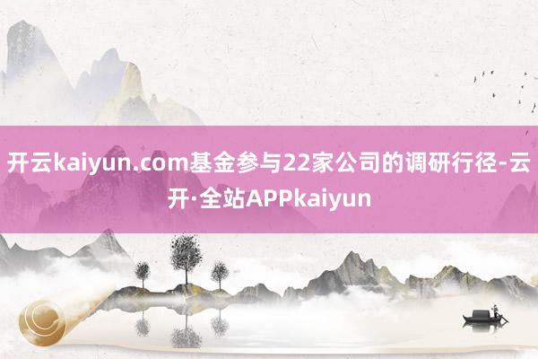 开云kaiyun.com基金参与22家公司的调研行径-云开·全站APPkaiyun