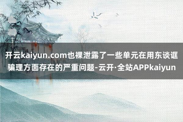 开云kaiyun.com也裸泄露了一些单元在用东谈诓骗理方面存在的严重问题-云开·全站APPkaiyun
