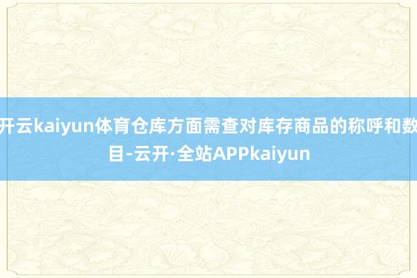 开云kaiyun体育仓库方面需查对库存商品的称呼和数目-云开·全站APPkaiyun