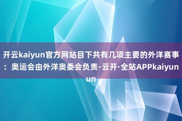 开云kaiyun官方网站目下共有几项主要的外洋赛事：奥运会由外洋奥委会负责-云开·全站APPkaiyun