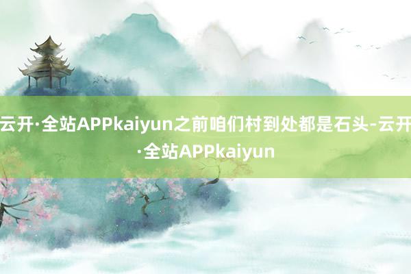 云开·全站APPkaiyun之前咱们村到处都是石头-云开·全站APPkaiyun
