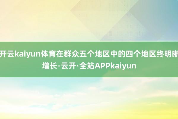 开云kaiyun体育在群众五个地区中的四个地区终明晰增长-云开·全站APPkaiyun