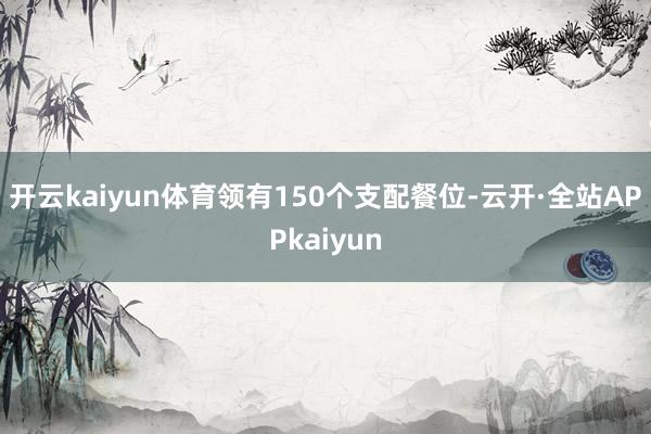 开云kaiyun体育领有150个支配餐位-云开·全站APPkaiyun