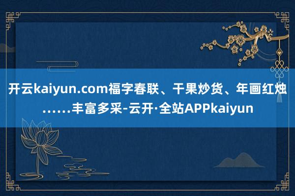 开云kaiyun.com福字春联、干果炒货、年画红烛……丰富多采-云开·全站APPkaiyun