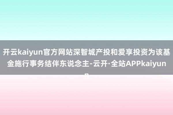 开云kaiyun官方网站深智城产投和爱享投资为该基金施行事务结伴东说念主-云开·全站APPkaiyun