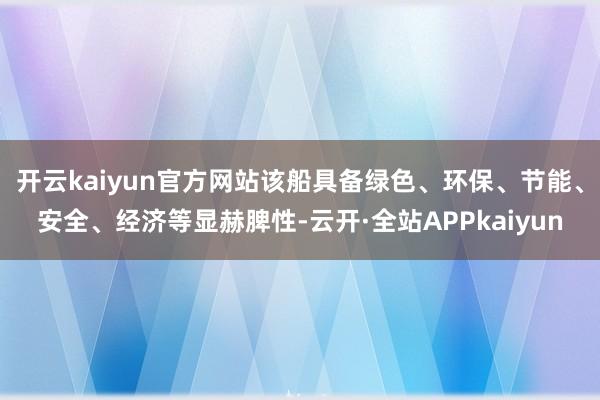 开云kaiyun官方网站该船具备绿色、环保、节能、安全、经济等显赫脾性-云开·全站APPkaiyun