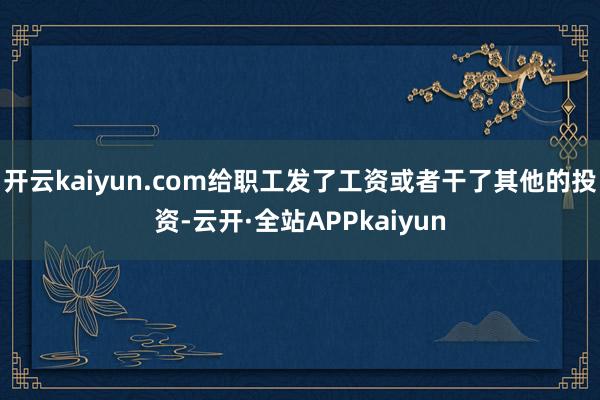 开云kaiyun.com给职工发了工资或者干了其他的投资-云开·全站APPkaiyun