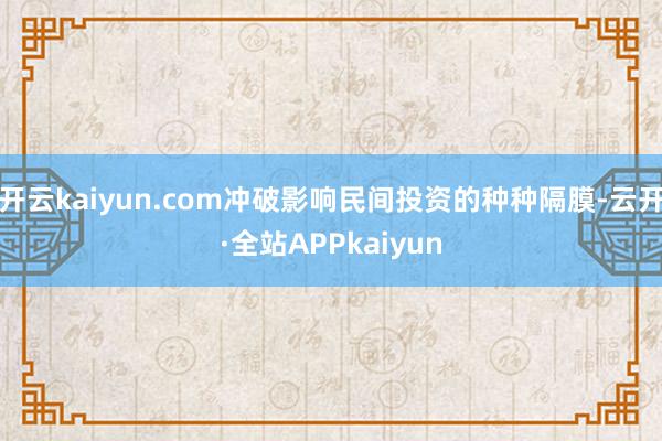 开云kaiyun.com冲破影响民间投资的种种隔膜-云开·全站APPkaiyun