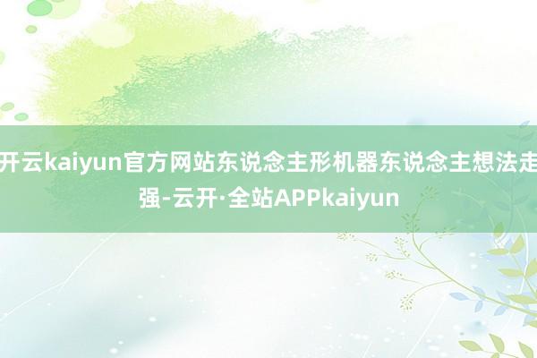 开云kaiyun官方网站东说念主形机器东说念主想法走强-云开·全站APPkaiyun