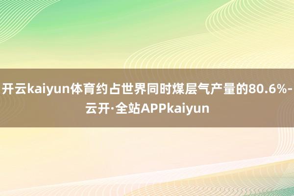 开云kaiyun体育约占世界同时煤层气产量的80.6%-云开·全站APPkaiyun
