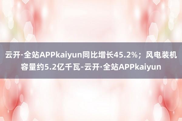 云开·全站APPkaiyun同比增长45.2%；风电装机容量约5.2亿千瓦-云开·全站APPkaiyun