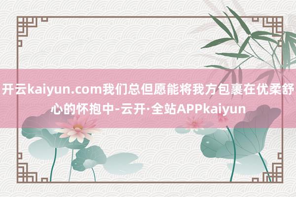 开云kaiyun.com我们总但愿能将我方包裹在优柔舒心的怀抱中-云开·全站APPkaiyun