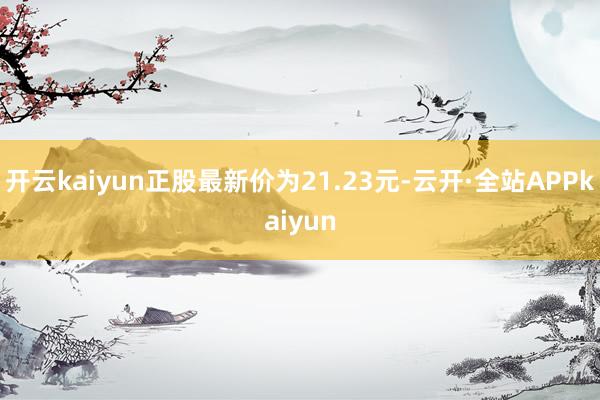 开云kaiyun正股最新价为21.23元-云开·全站APPkaiyun