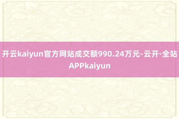 开云kaiyun官方网站成交额990.24万元-云开·全站APPkaiyun