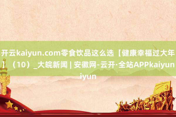 开云kaiyun.com零食饮品这么选【健康幸福过大年】（10）_大皖新闻 | 安徽网-云开·全站APPkaiyun